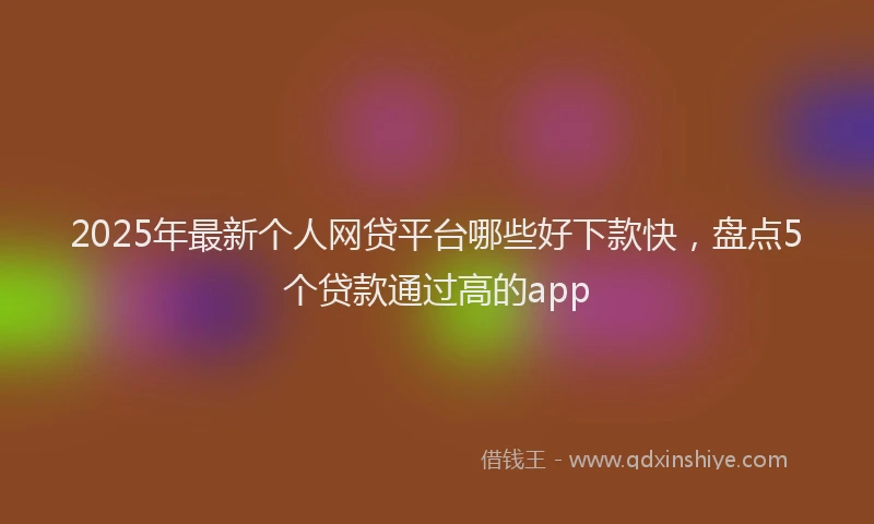 2025年最新个人网贷平台哪些好下款快，盘点5个贷款通过高的app