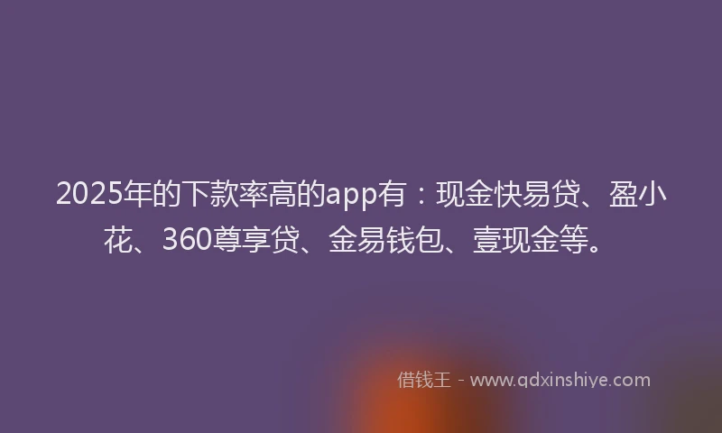 2025年的下款率高的app有：现金快易贷、盈小花、360尊享贷、金易钱包、壹现金等。