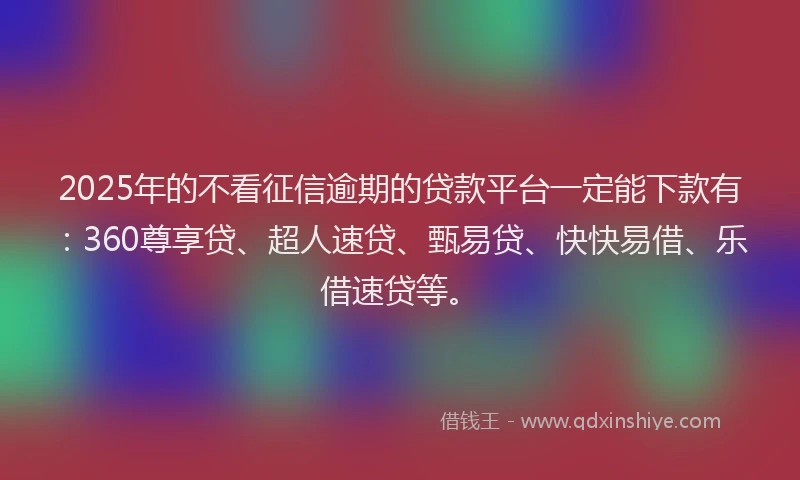 2025年的不看征信逾期的贷款平台一定能下款有：360尊享贷、超人速贷、甄易贷、快快易借、乐借速贷等。