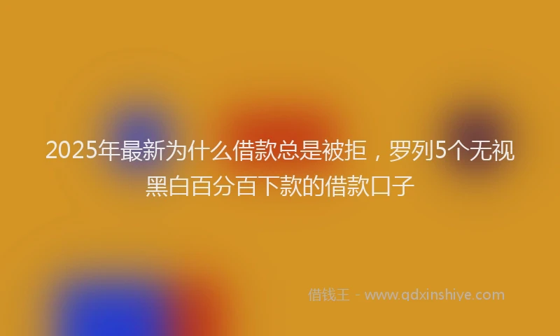 2025年最新为什么借款总是被拒，罗列5个无视黑白百分百下款的借款口子
