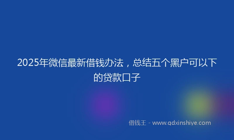 2025年微信最新借钱办法，总结五个黑户可以下的贷款口子