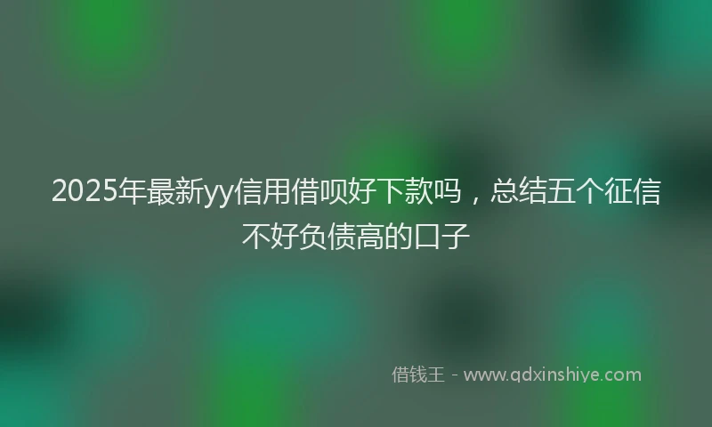 2025年最新yy信用借呗好下款吗，总结五个征信不好负债高的口子