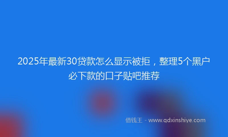 2025年最新30贷款怎么显示被拒，整理5个黑户必下款的口子贴吧推荐