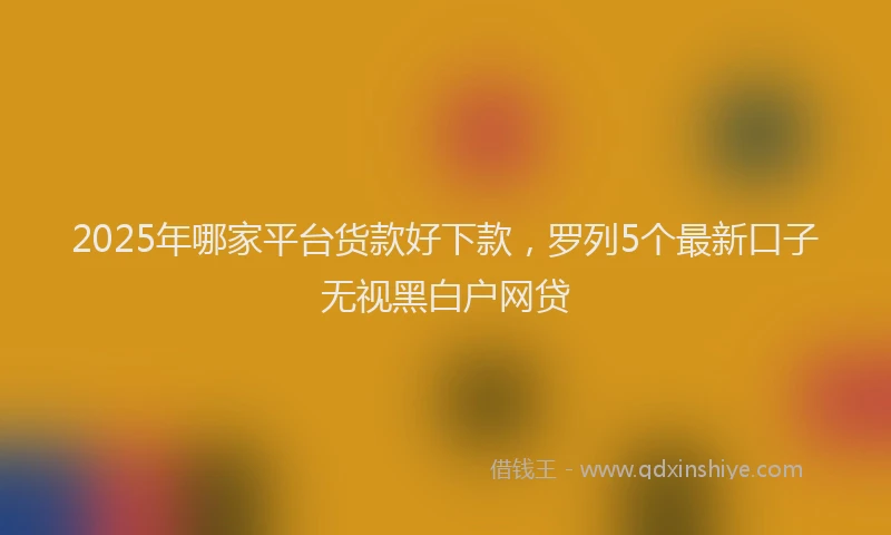 2025年哪家平台货款好下款，罗列5个最新口子无视黑白户网贷