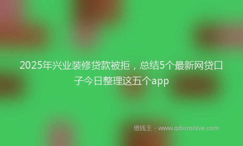 2025年兴业装修贷款被拒，总结5个最新网贷口子今日整理这五个app