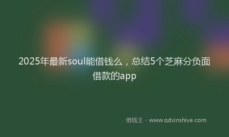2025年最新soul能借钱么，总结5个芝麻分负面借款的app