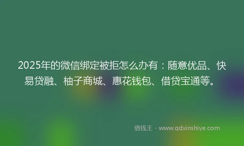 2025年的微信绑定被拒怎么办有：随意优品、快易贷融、柚子商城、惠花钱包、借贷宝通等。