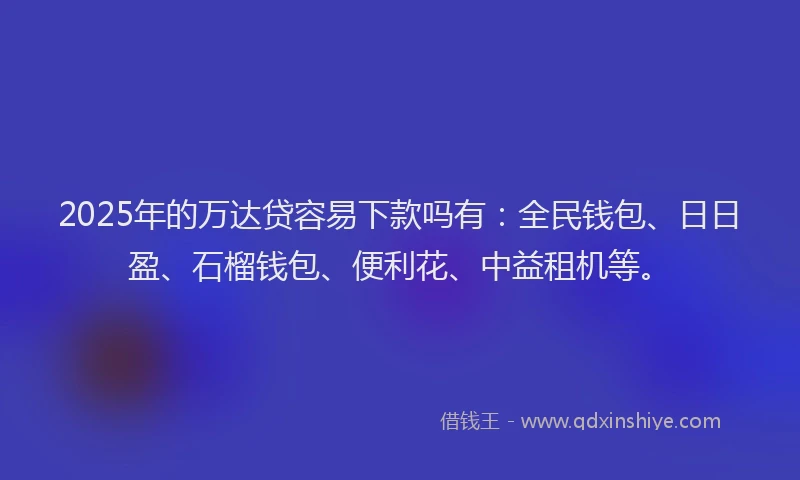 2025年的万达贷容易下款吗有：全民钱包、日日盈、石榴钱包、便利花、中益租机等。
