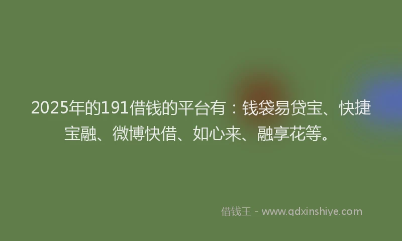 2025年的191借钱的平台有：钱袋易贷宝、快捷宝融、微博快借、如心来、融享花等。