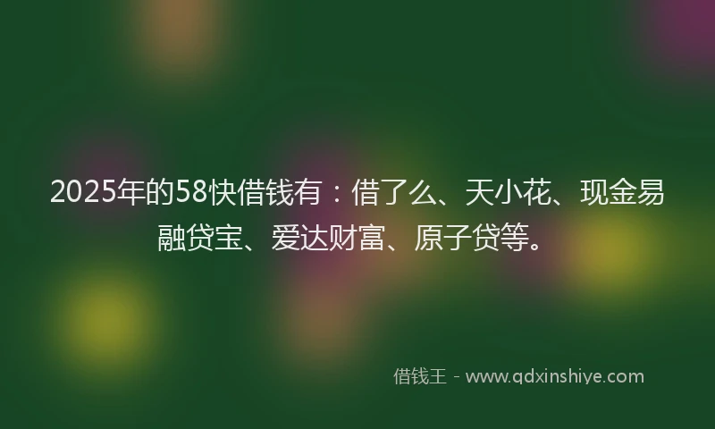 2025年的58快借钱有：借了么、天小花、现金易融贷宝、爱达财富、原子贷等。
