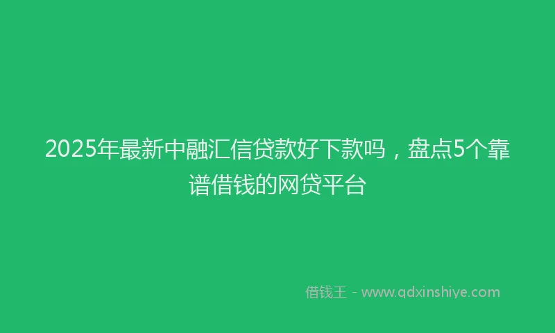 2025年最新中融汇信贷款好下款吗，盘点5个靠谱借钱的网贷平台