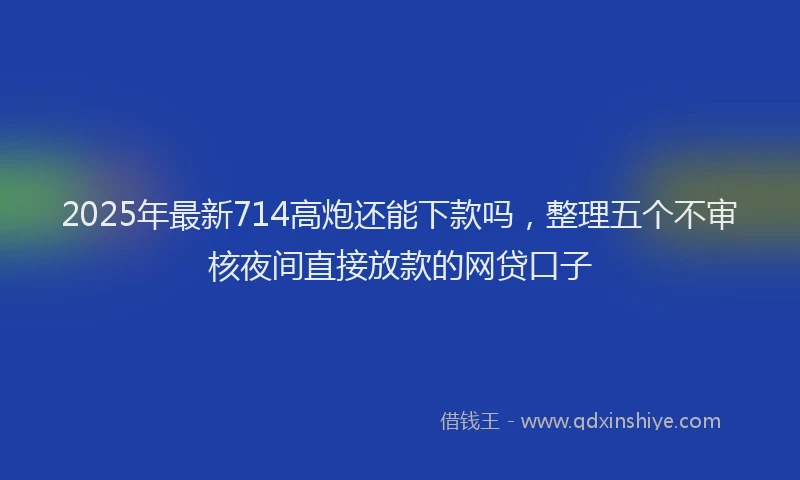 2025年最新714高炮还能下款吗，整理五个不审核夜间直接放款的网贷口子