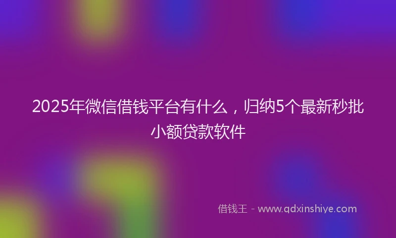 2025年微信借钱平台有什么，归纳5个最新秒批小额贷款软件
