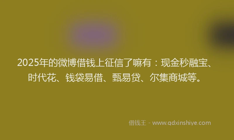 2025年的微博借钱上征信了嘛有：现金秒融宝、时代花、钱袋易借、甄易贷、尔集商城等。