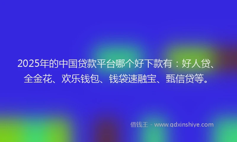2025年的中国贷款平台哪个好下款有：好人贷、全金花、欢乐钱包、钱袋速融宝、甄信贷等。