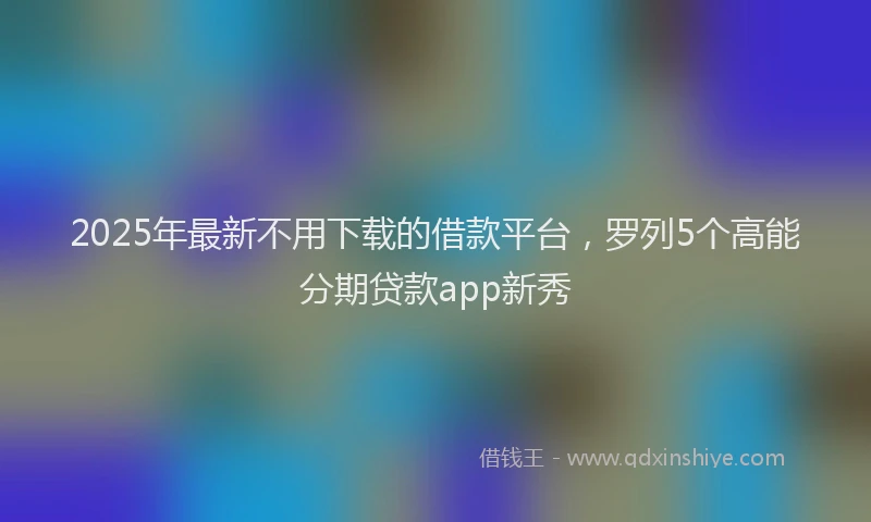 2025年最新不用下载的借款平台，罗列5个高能分期贷款app新秀