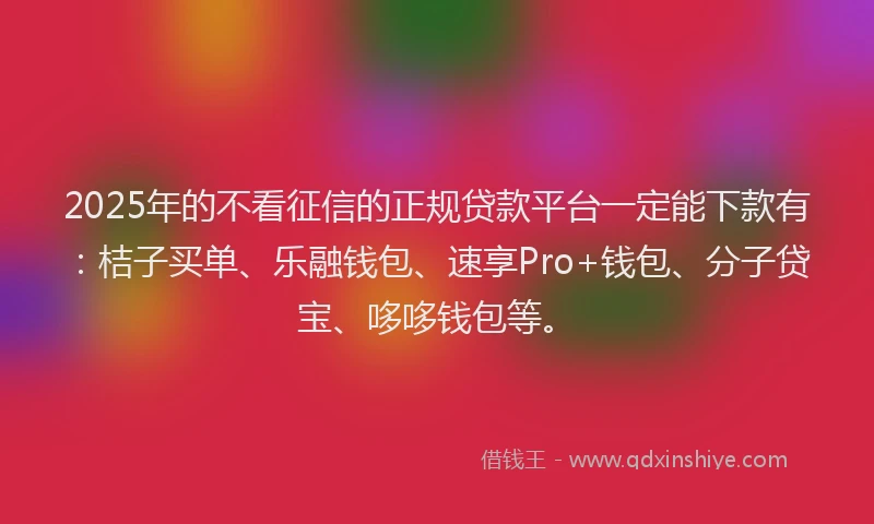 2025年的不看征信的正规贷款平台一定能下款有：桔子买单、乐融钱包、速享Pro+钱包、分子贷宝、哆哆钱包等。