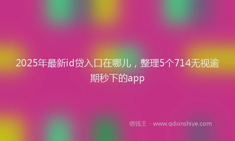 2025年最新id贷入口在哪儿，整理5个714无视逾期秒下的app