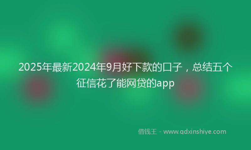 2025年最新2024年9月好下款的口子，总结五个征信花了能网贷的app
