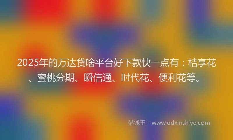 2025年的万达贷啥平台好下款快一点有：桔享花、蜜桃分期、瞬信通、时代花、便利花等。