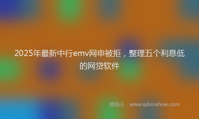 2025年最新中行emv网申被拒，整理五个利息低的网贷软件