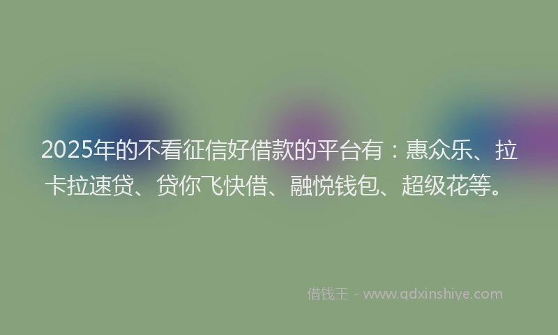 2025年的不看征信好借款的平台有：惠众乐、拉卡拉速贷、贷你飞快借、融悦钱包、超级花等。