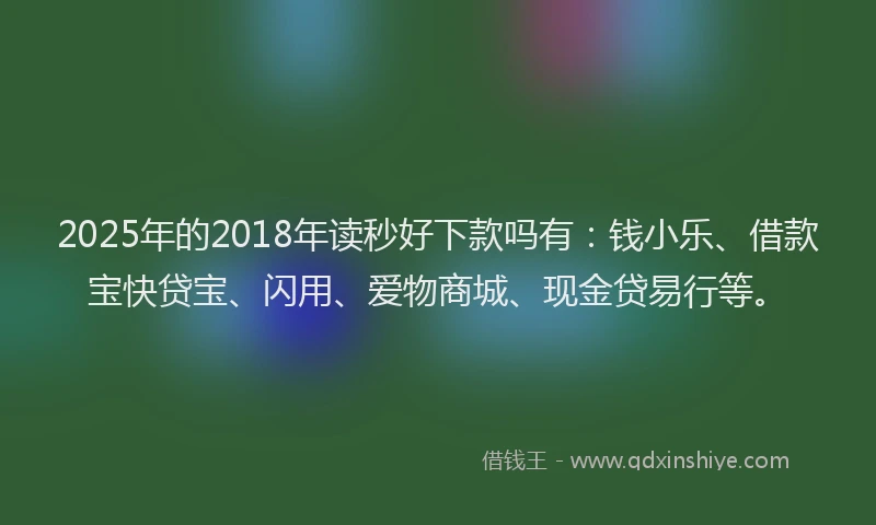 2025年的2018年读秒好下款吗有：钱小乐、借款宝快贷宝、闪用、爱物商城、现金贷易行等。