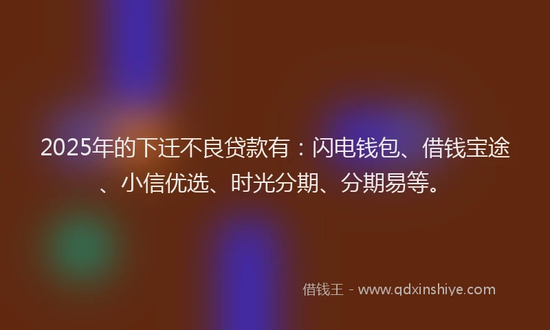 2025年的下迁不良贷款有：闪电钱包、借钱宝途、小信优选、时光分期、分期易等。