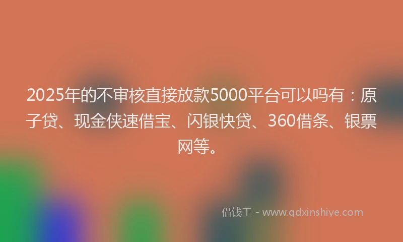 2025年的不审核直接放款5000平台可以吗有：原子贷、现金侠速借宝、闪银快贷、360借条、银票网等。