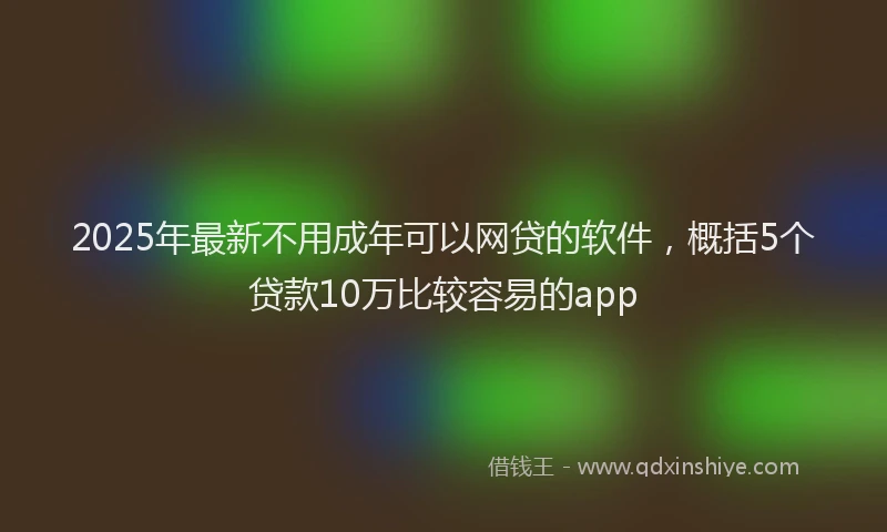 2025年最新不用成年可以网贷的软件，概括5个贷款10万比较容易的app