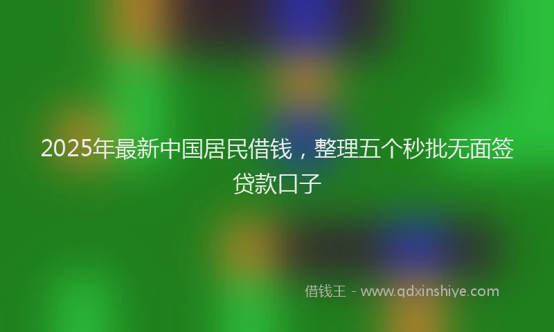 2025年最新中国居民借钱，整理五个秒批无面签贷款口子