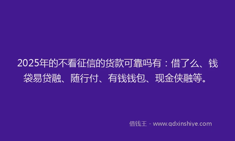 2025年的不看征信的货款可靠吗有：借了么、钱袋易贷融、随行付、有钱钱包、现金侠融等。