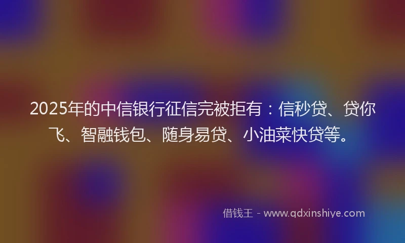 2025年的中信银行征信完被拒有：信秒贷、贷你飞、智融钱包、随身易贷、小油菜快贷等。
