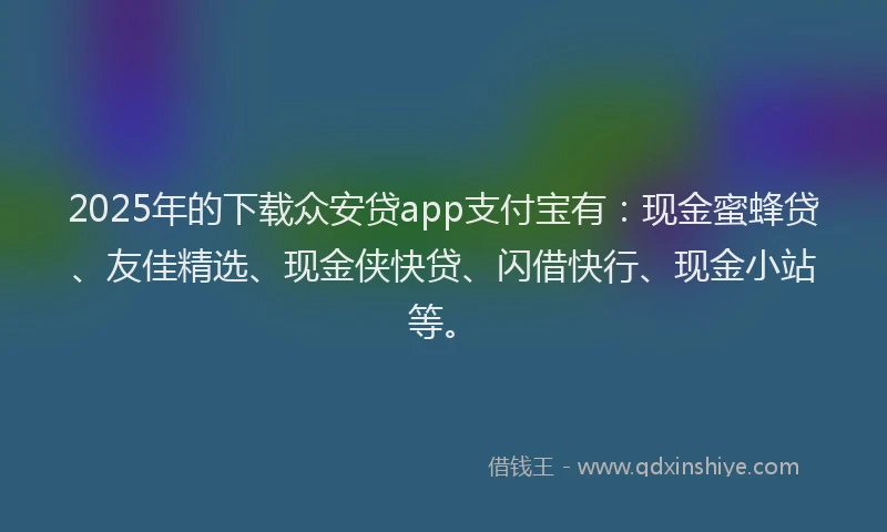 2025年的下载众安贷app支付宝有：现金蜜蜂贷、友佳精选、现金侠快贷、闪借快行、现金小站等。