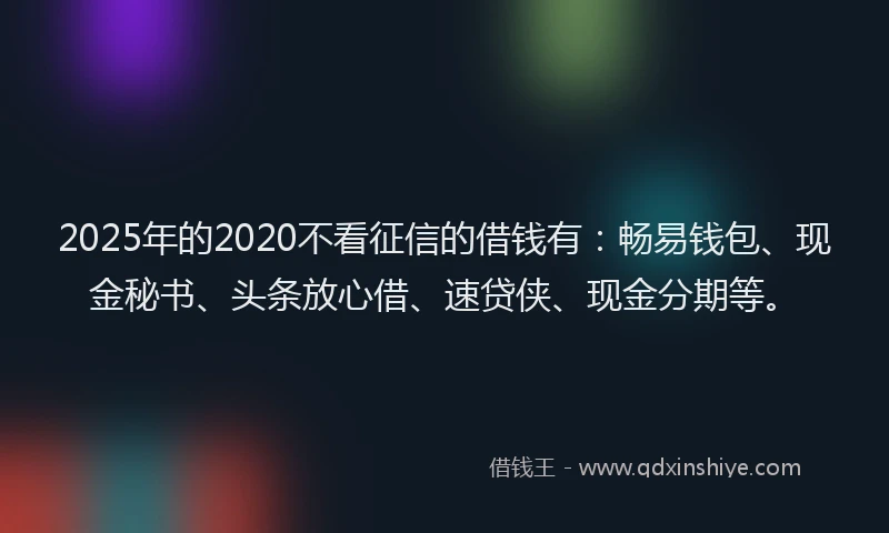 2025年的2020不看征信的借钱有：畅易钱包、现金秘书、头条放心借、速贷侠、现金分期等。