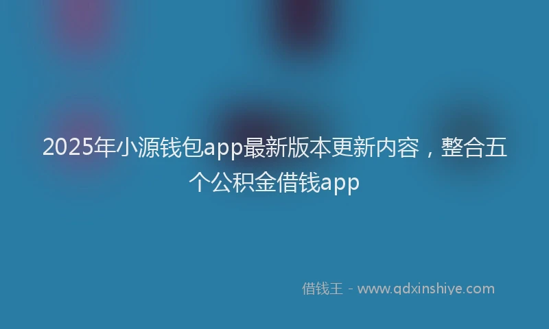 2025年小源钱包app最新版本更新内容，整合五个公积金借钱app