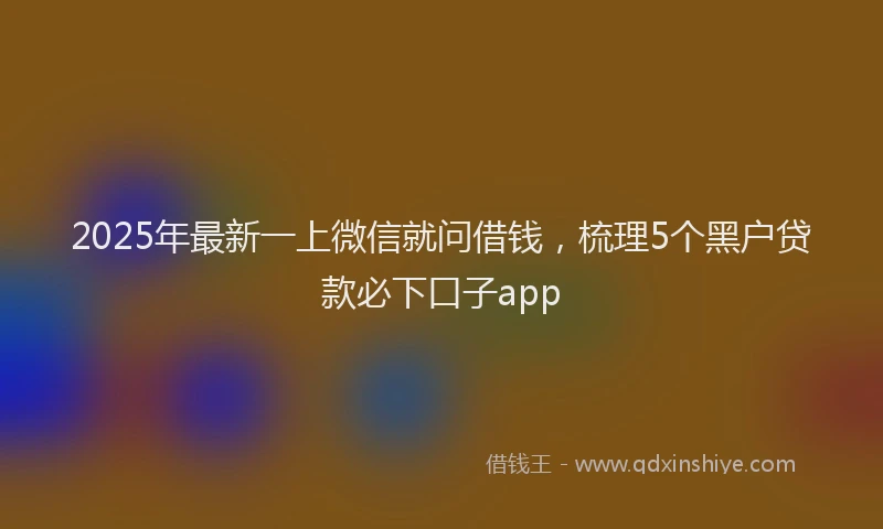 2025年最新一上微信就问借钱，梳理5个黑户贷款必下口子app
