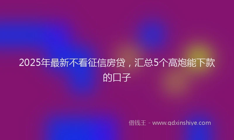 2025年最新不看征信房贷，汇总5个高炮能下款的口子