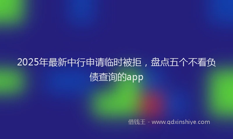 2025年最新中行申请临时被拒，盘点五个不看负债查询的app