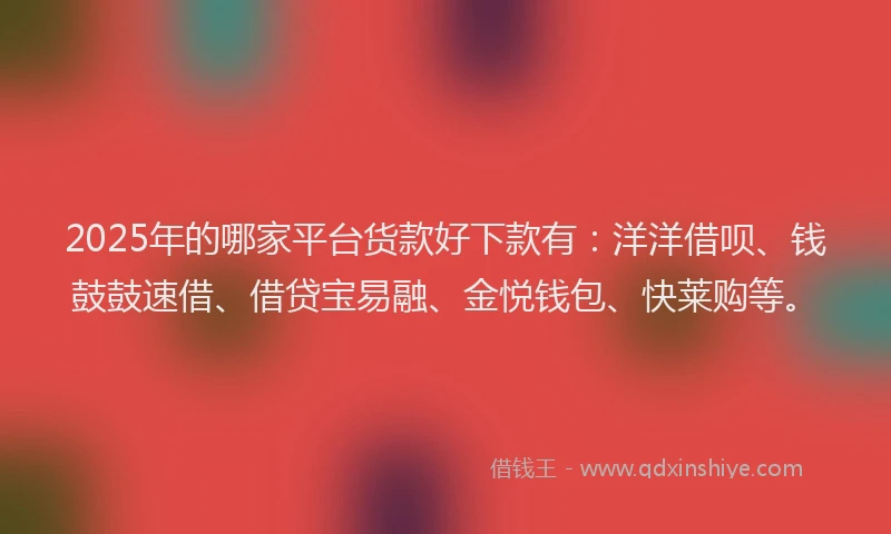 2025年的哪家平台货款好下款有：洋洋借呗、钱鼓鼓速借、借贷宝易融、金悦钱包、快莱购等。
