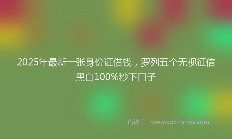 2025年最新一张身份证借钱，罗列五个无视征信黑白100%秒下口子