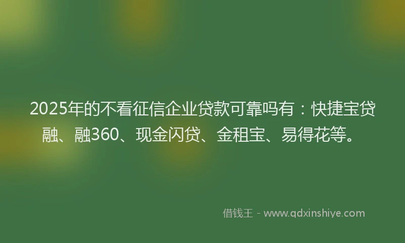 2025年的不看征信企业贷款可靠吗有：快捷宝贷融、融360、现金闪贷、金租宝、易得花等。