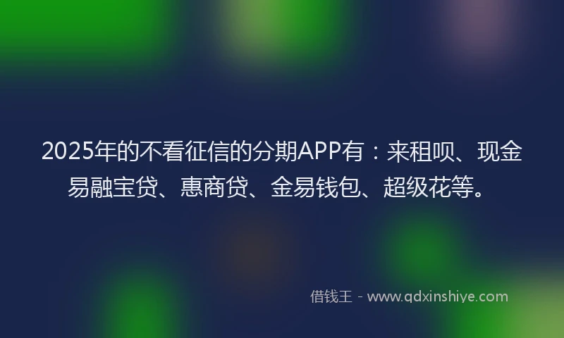 2025年的不看征信的分期APP有：来租呗、现金易融宝贷、惠商贷、金易钱包、超级花等。