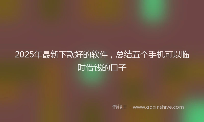 2025年最新下款好的软件，总结五个手机可以临时借钱的口子