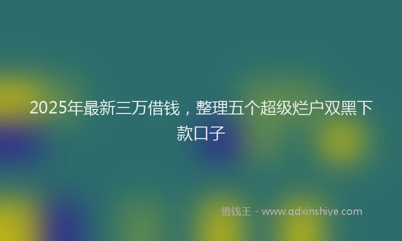 2025年最新三万借钱，整理五个超级烂户双黑下款口子