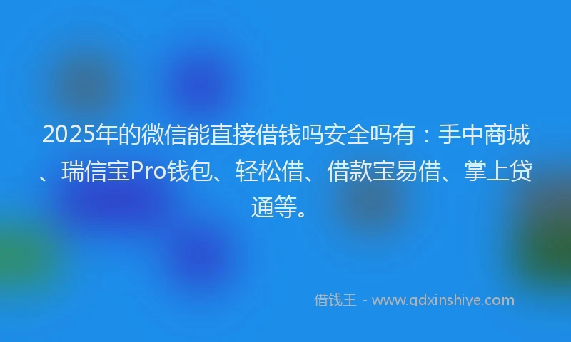 2025年的微信能直接借钱吗安全吗有：手中商城、瑞信宝Pro钱包、轻松借、借款宝易借、掌上贷通等。