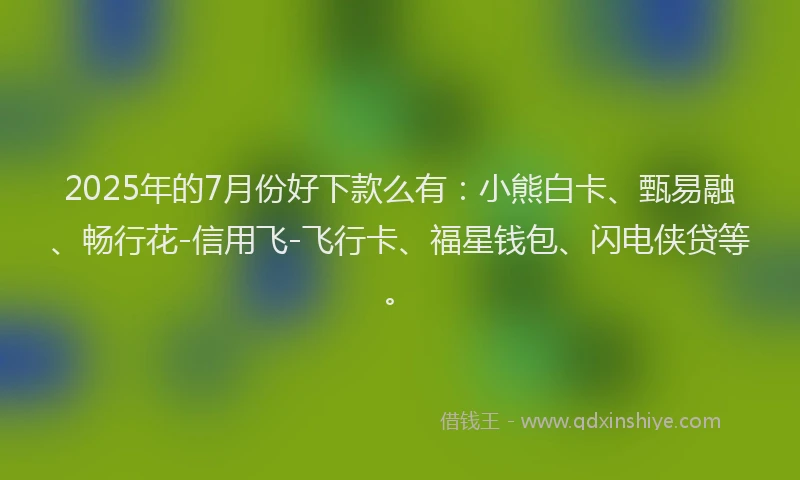 2025年的7月份好下款么有：小熊白卡、甄易融、畅行花-信用飞-飞行卡、福星钱包、闪电侠贷等。