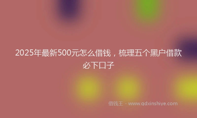 2025年最新500元怎么借钱，梳理五个黑户借款必下口子