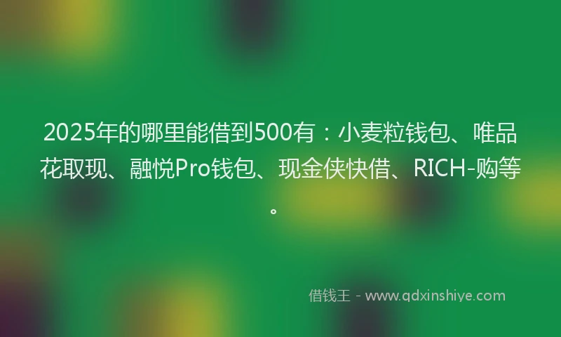 2025年的哪里能借到500有：小麦粒钱包、唯品花取现、融悦Pro钱包、现金侠快借、RICH-购等。