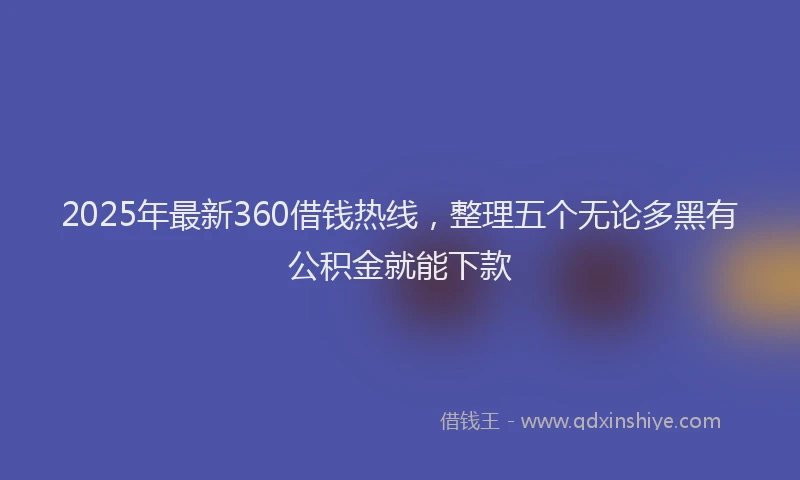 2025年最新360借钱热线，整理五个无论多黑有公积金就能下款